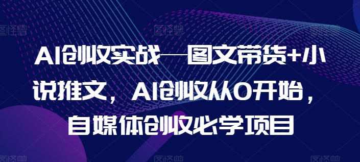 AI创收实战—图文带货+小说推文,AI创收从0开始,自媒体创收必学项目-致富资源库