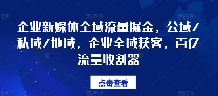 企业新媒体全域流量掘金,公域/私域/地域,企业全域获客,百亿流量收割器-致富资源库