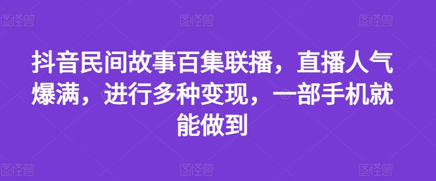 抖音民间故事百集联播，直播人气爆满，进行多种变现，一部手机就能做到【揭秘】-致富资源库