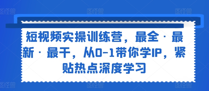 短视频实操训练营，最全·最新·最干，从0-1带你学IP，紧贴热点深度学习-致富资源库