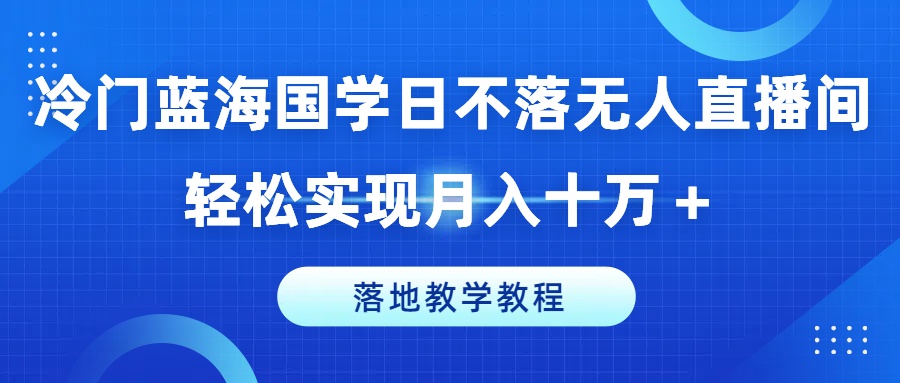 冷门蓝海国学日不落无人直播间，轻松实现月入十万+，落地教学教程【揭秘】-致富资源库