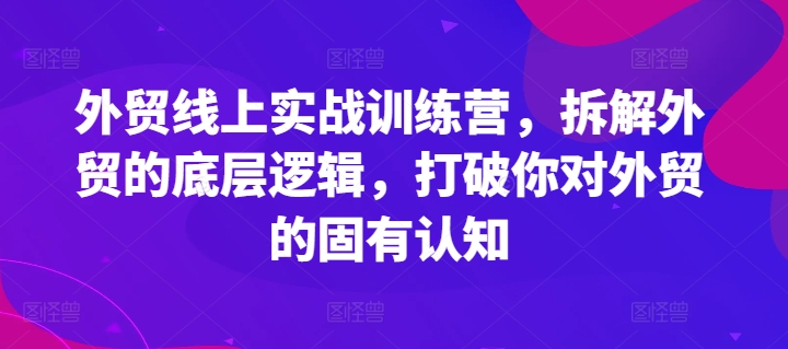 外贸线上实战训练营，拆解外贸的底层逻辑，打破你对外贸的固有认知-致富资源库