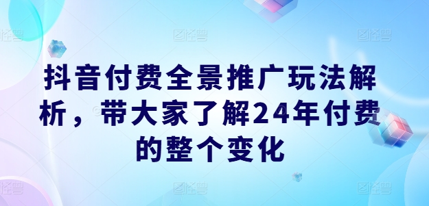 抖音付费全景推广玩法解析，带大家了解24年付费的整个变化-致富资源库