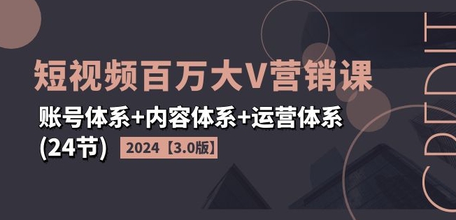 2024短视频百万大V营销课【3.0版】账号体系+内容体系+运营体系(24节)-致富资源库