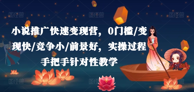 小说推广快速变现营，0门槛/变现快/竞争小/前景好，实操过程手把手针对性教学-致富资源库