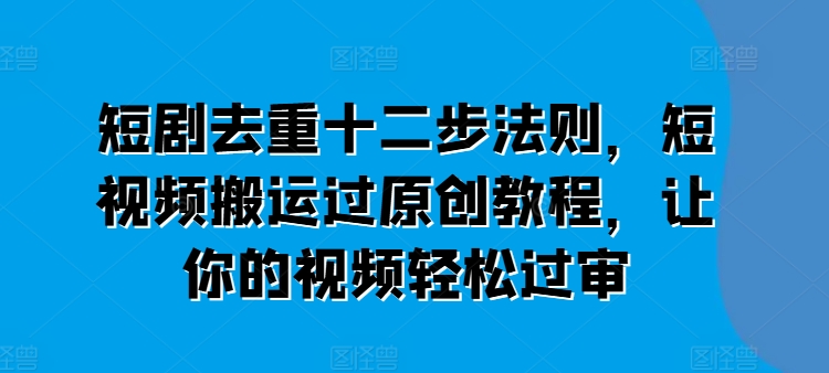 短剧去重十二步法则,短视频搬运过原创教程,让你的视频轻松过审-致富资源库