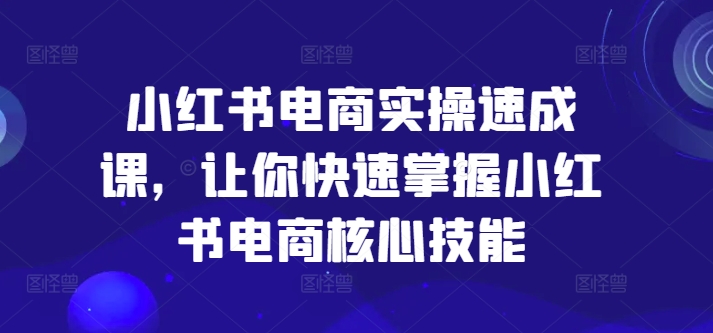 小红书电商实操速成课，让你快速掌握小红书电商核心技能-致富资源库