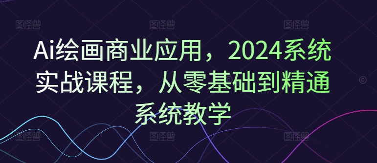 Ai绘画商业应用,2024系统实战课程,从零基础到精通系统教学-致富资源库