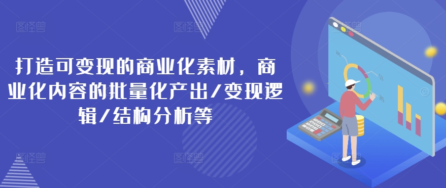打造可变现的商业化素材，商业化内容的批量化产出/变现逻辑/结构分析等-致富资源库