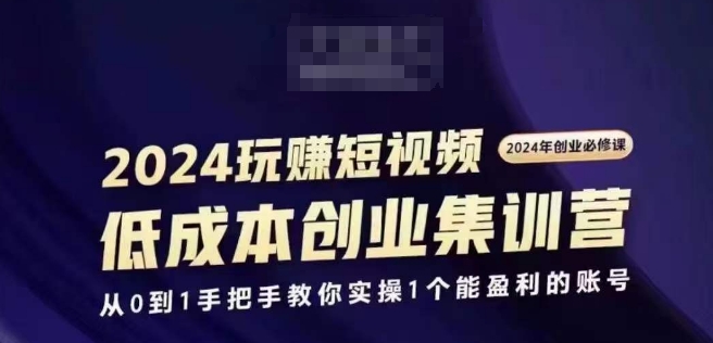 2024短视频创业集训班,2024创业必修,从0到1手把手教你实操1个能盈利的账号-致富资源库