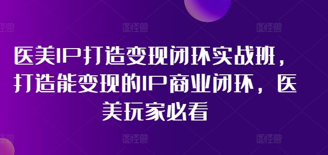 医美IP打造变现闭环实战班,打造能变现的IP商业闭环,医美玩家必看!-致富资源库