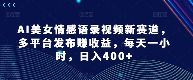AI美女情感语录视频新赛道,多平台发布赚收益,每天一小时,日入400+【揭秘】-致富资源库