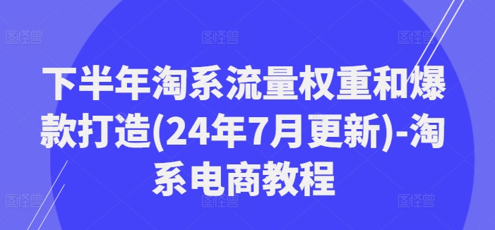 下半年淘系流量权重和爆款打造(24年7月更新)-淘系电商教程-致富资源库