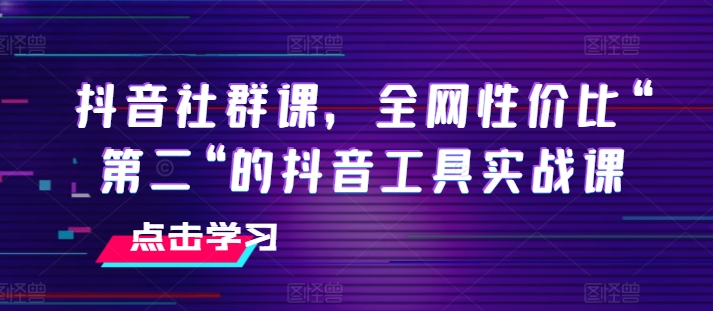 抖音社群课,全网性价比“第二“的抖音工具实战课-致富资源库