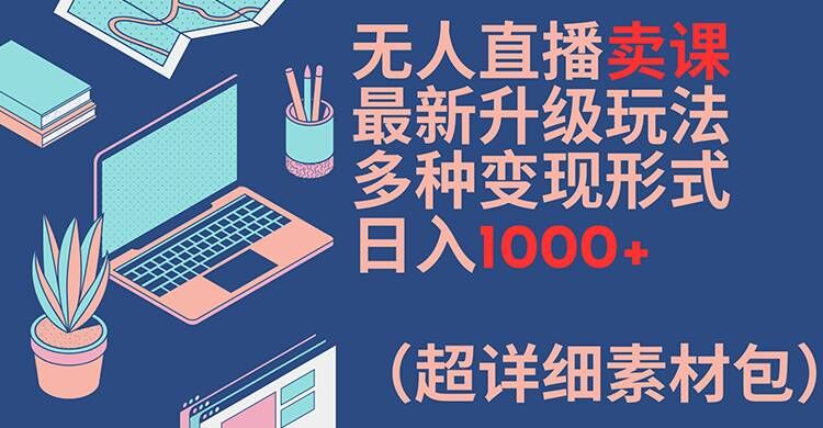 无人直播卖课最新升级玩法,多种变现形式,日入1000+(超详细素材包)【揭秘】-致富资源库