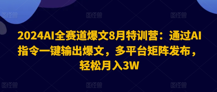 2024AI全赛道爆文8月特训营:通过AI指令一键输出爆文,多平台矩阵发布,轻松月入3W【揭秘】-致富资源库