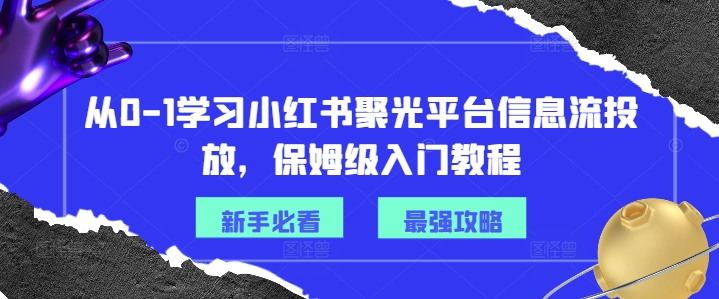 从0-1学习小红书聚光平台信息流投放,保姆级入门教程-致富资源库