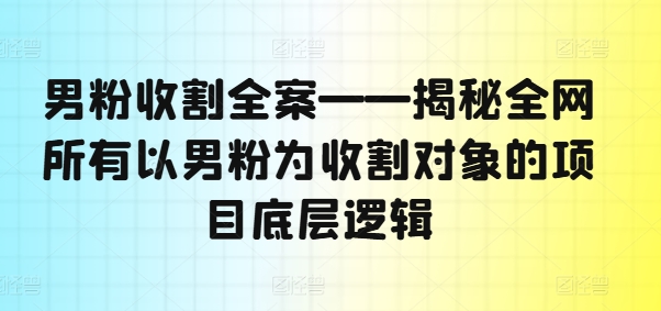 男粉收割全案——揭秘全网所有以男粉为收割对象的项目底层逻辑-致富资源库