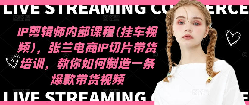 IP剪辑师内部课程(挂车视频),张兰电商IP切片带货培训,教你如何制造一条爆款带货视频-致富资源库