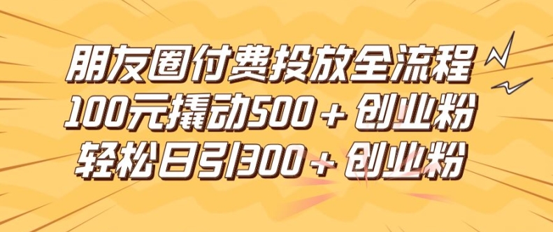 朋友圈高效付费投放全流程,100元撬动500+创业粉,日引流300加精准创业粉【揭秘】-致富资源库