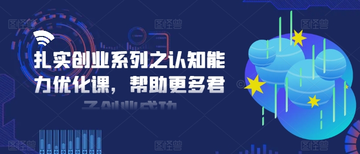 扎实创业系列之认知能力优化课，帮助更多君子创业成功-致富资源库