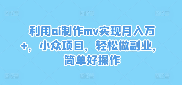 利用ai制作mv实现月入万+，小众项目，轻松做副业，简单好操作【揭秘】-致富资源库