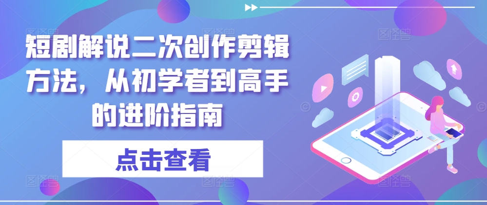 短剧解说二次创作剪辑方法,从初学者到高手的进阶指南-致富资源库