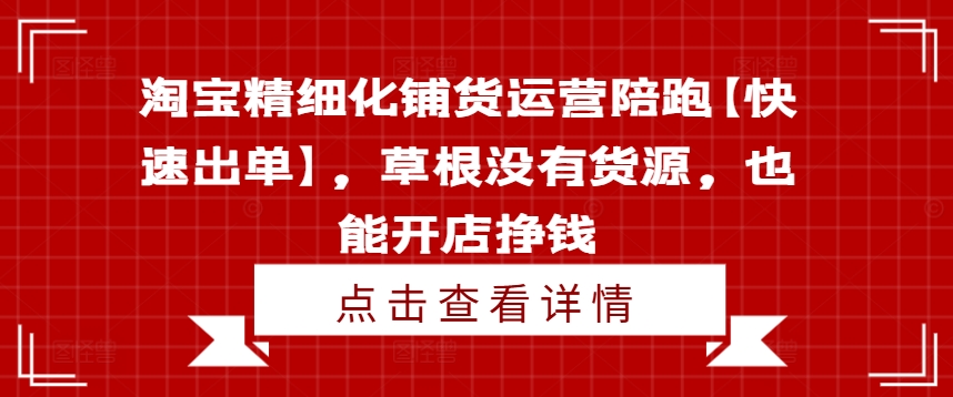 淘宝精细化铺货运营陪跑【快速出单】，草根没有货源，也能开店挣钱-致富资源库