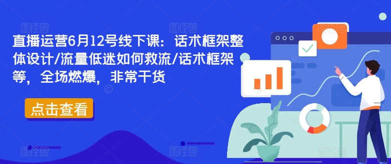 直播运营6月12号线下课：话术框架整体设计/流量低迷如何救流/话术框架等，全场燃爆，非常干货-致富资源库