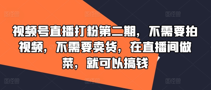 视频号直播打粉第二期,不需要拍视频,不需要卖货,在直播间做菜,就可以搞钱-致富资源库