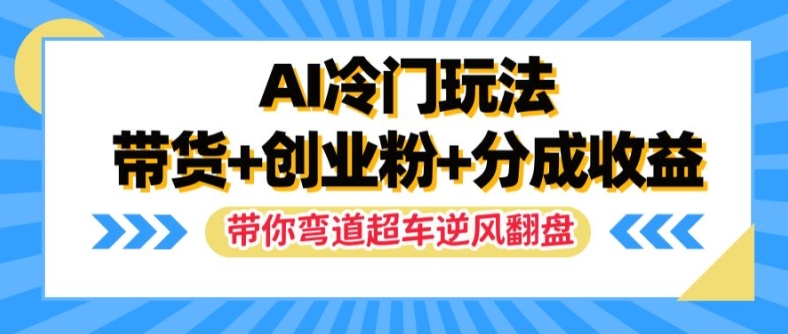 AI冷门玩法,带货+创业粉+分成收益,带你弯道超车,实现逆风翻盘【揭秘】-致富资源库