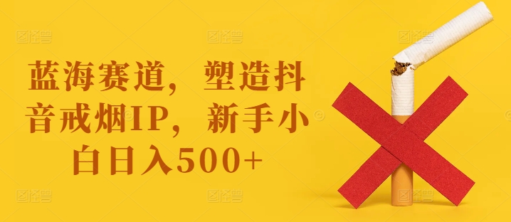 蓝海赛道,塑造抖音戒烟IP,新手小白日入500+【揭秘】-致富资源库