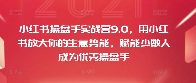 小红书操盘手实战营9.0，用小红书放大你的生意势能，赋能少数人成为优秀操盘手-致富资源库