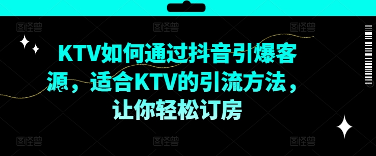 KTV抖音短视频营销，KTV如何通过抖音引爆客源，适合KTV的引流方法，让你轻松订房-致富资源库