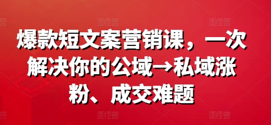 爆款短文案营销课，一次解决你的公域→私域涨粉、成交难题-致富资源库