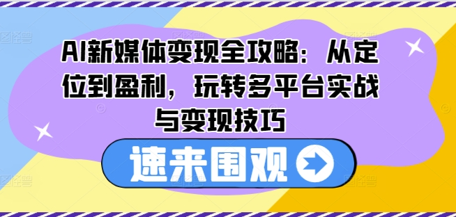 AI新媒体变现全攻略：从定位到盈利，玩转多平台实战与变现技巧-致富资源库