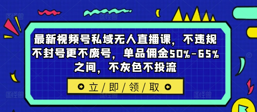 最新视频号私域无人直播课,不违规不封号更不废号,单品佣金50%-65%之间,不灰色不投流-致富资源库