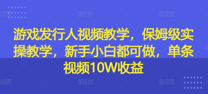 游戏发行人视频教学,保姆级实操教学,新手小白都可做,单条视频10W收益-致富资源库