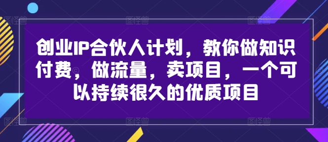 创业IP合伙人计划,教你做知识付费,做流量,卖项目,一个可以持续很久的优质项目-致富资源库