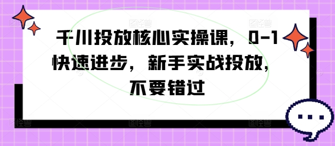 千川投放核心实操课，0-1快速进步，新手实战投放，不要错过-致富资源库
