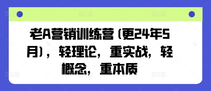 老A营销训练营(更24年8月),轻理论,重实战,轻概念,重本质-致富资源库