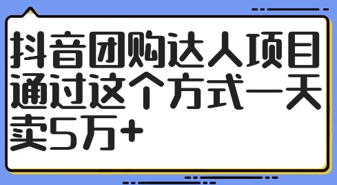 抖音团购达人项目，通过这个方式一天卖5万+【揭秘】-致富资源库