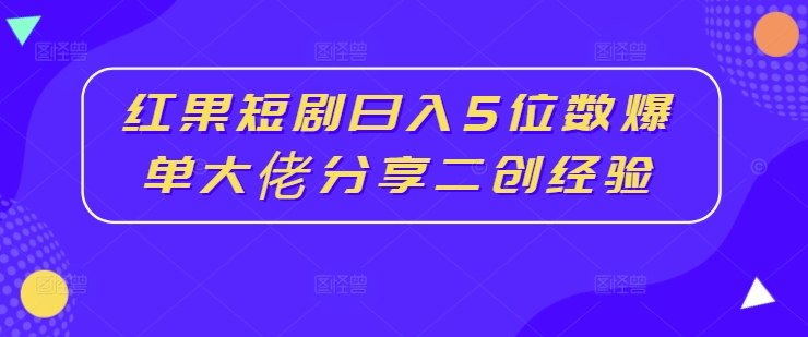 红果短剧日入5位数爆单大佬分享二创经验-致富资源库