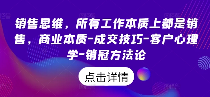 销售思维，所有工作本质上都是销售，商业本质-成交技巧-客户心理学-销冠方法论-致富资源库