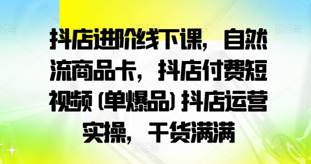 抖店进阶线下课,自然流商品卡,抖店付费短视频(单爆品)抖店运营实操,干货满满-致富资源库
