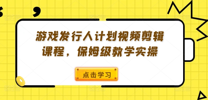 游戏发行人计划视频剪辑课程,保姆级教学实操-致富资源库