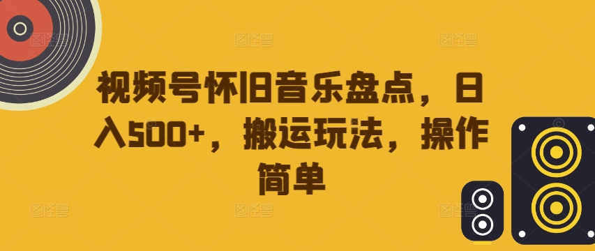 视频号怀旧音乐盘点,日入500+,搬运玩法,操作简单【揭秘】-致富资源库