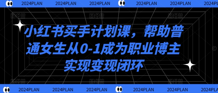 小红书买手计划课，帮助普通女生从0-1成为职业博主实现变现闭环-致富资源库