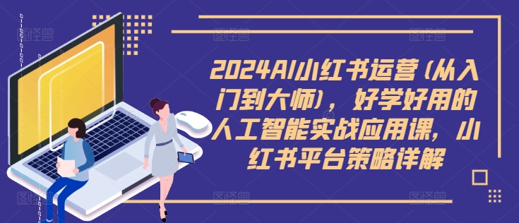 2024AI小红书运营(从入门到大师)，好学好用的人工智能实战应用课，小红书平台策略详解-致富资源库