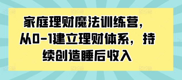 家庭理财魔法训练营，从0-1建立理财体系，持续创造睡后收入-致富资源库